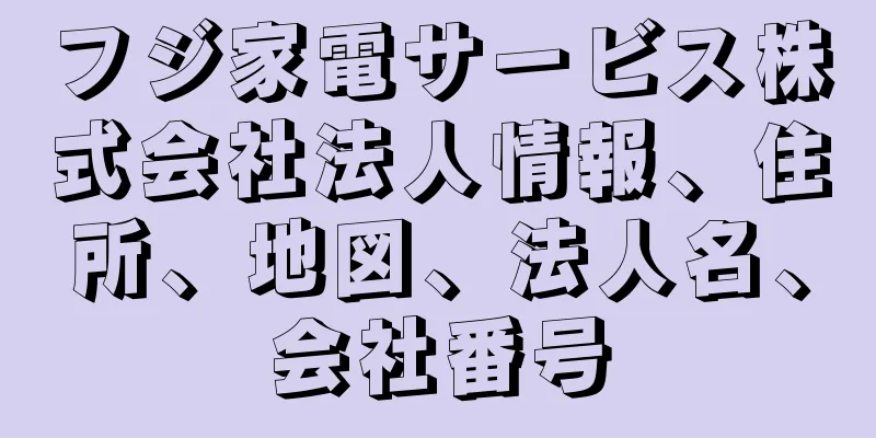 フジ家電サービス株式会社法人情報、住所、地図、法人名、会社番号