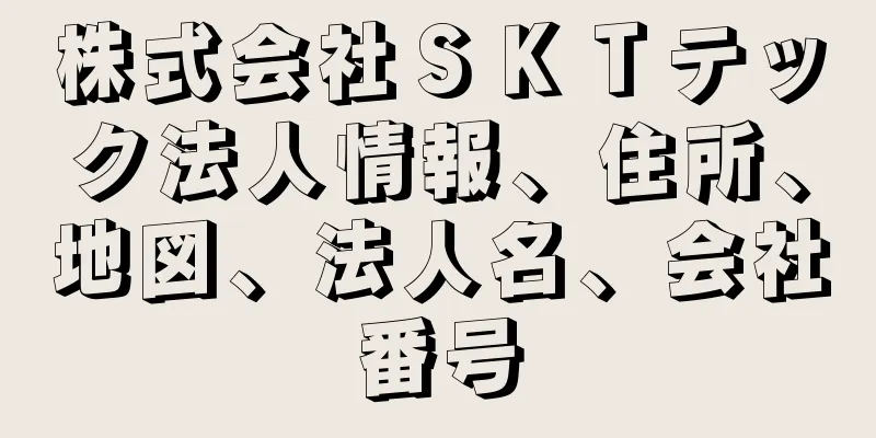 株式会社ＳＫＴテック法人情報、住所、地図、法人名、会社番号