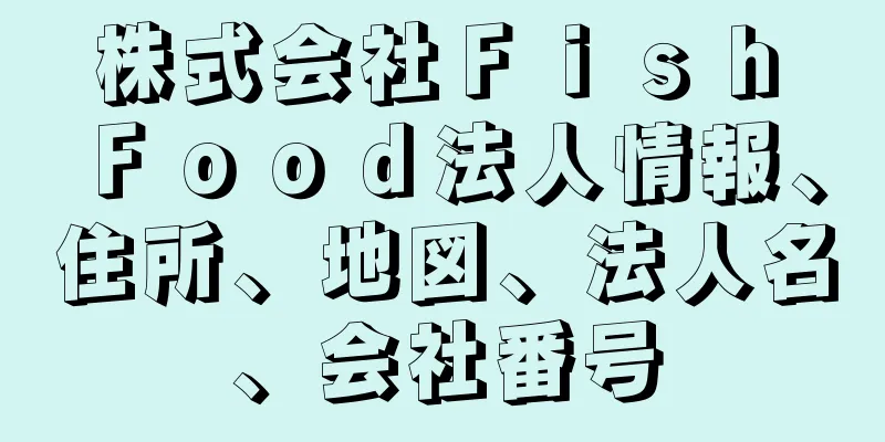 株式会社Ｆｉｓｈ　Ｆｏｏｄ法人情報、住所、地図、法人名、会社番号