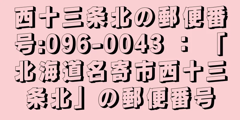 西十三条北の郵便番号:096-0043 ： 「北海道名寄市西十三条北」の郵便番号