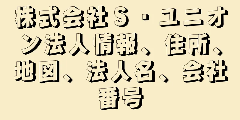 株式会社Ｓ・ユニオン法人情報、住所、地図、法人名、会社番号