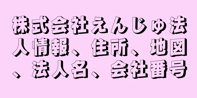 株式会社えんじゅ法人情報、住所、地図、法人名、会社番号