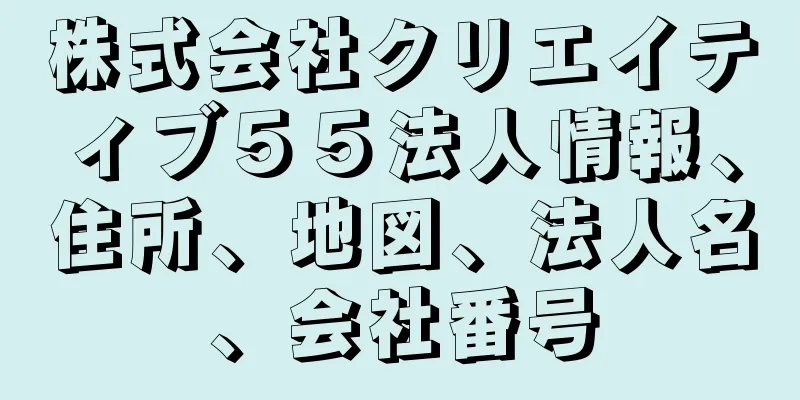 株式会社クリエイティブ５５法人情報、住所、地図、法人名、会社番号