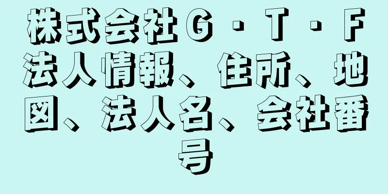 株式会社Ｇ・Ｔ・Ｆ法人情報、住所、地図、法人名、会社番号