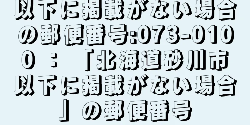 以下に掲載がない場合の郵便番号:073-0100 ： 「北海道砂川市以下に掲載がない場合」の郵便番号