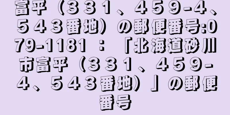 富平（３３１、４５９−４、５４３番地）の郵便番号:079-1181 ： 「北海道砂川市富平（３３１、４５９−４、５４３番地）」の郵便番号