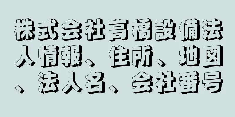 株式会社高橋設備法人情報、住所、地図、法人名、会社番号