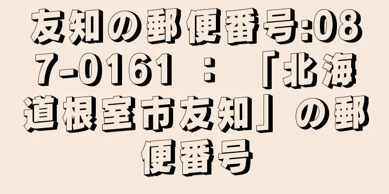 友知の郵便番号:087-0161 ： 「北海道根室市友知」の郵便番号