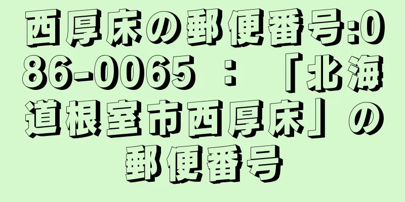 西厚床の郵便番号:086-0065 ： 「北海道根室市西厚床」の郵便番号