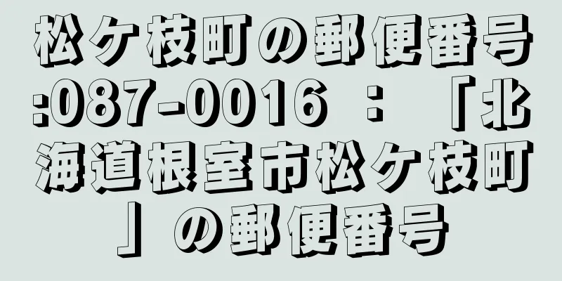 松ケ枝町の郵便番号:087-0016 ： 「北海道根室市松ケ枝町」の郵便番号