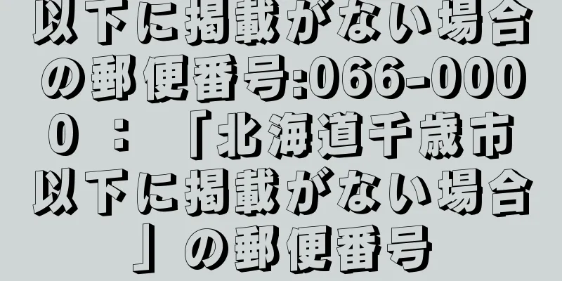 以下に掲載がない場合の郵便番号:066-0000 ： 「北海道千歳市以下に掲載がない場合」の郵便番号