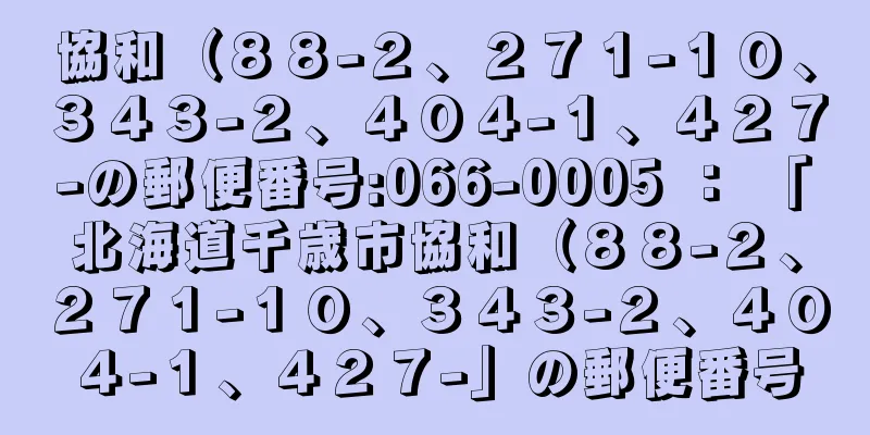 協和（８８−２、２７１−１０、３４３−２、４０４−１、４２７−の郵便番号:066-0005 ： 「北海道千歳市協和（８８−２、２７１−１０、３４３−２、４０４−１、４２７−」の郵便番号