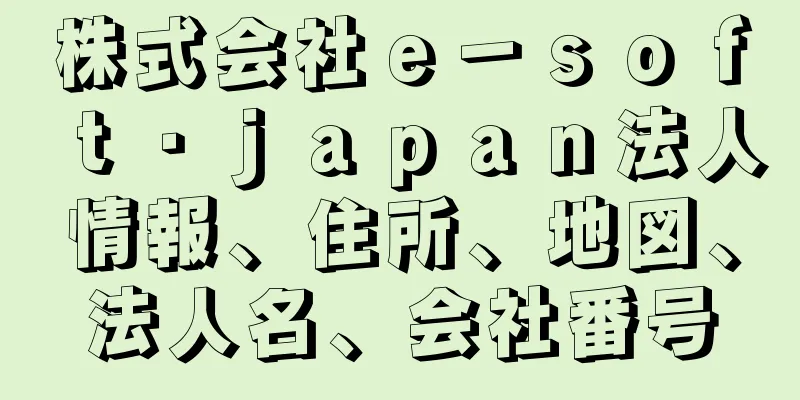 株式会社ｅ－ｓｏｆｔ・ｊａｐａｎ法人情報、住所、地図、法人名、会社番号