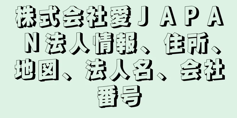 株式会社愛ＪＡＰＡＮ法人情報、住所、地図、法人名、会社番号