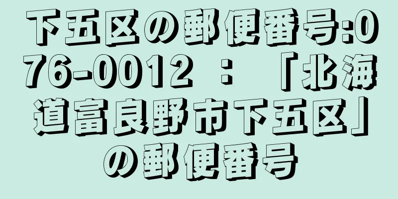 下五区の郵便番号:076-0012 ： 「北海道富良野市下五区」の郵便番号