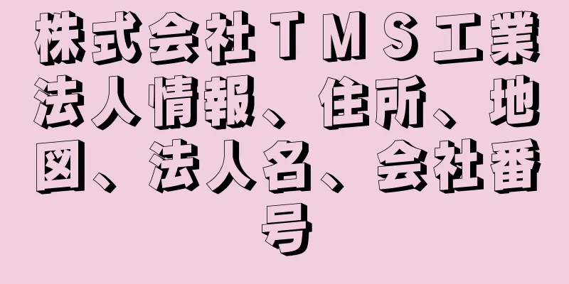 株式会社ＴＭＳ工業法人情報、住所、地図、法人名、会社番号