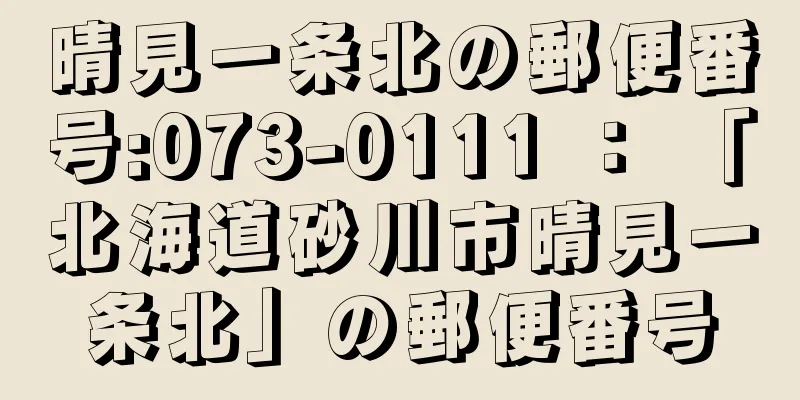 晴見一条北の郵便番号:073-0111 ： 「北海道砂川市晴見一条北」の郵便番号