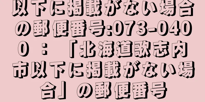 以下に掲載がない場合の郵便番号:073-0400 ： 「北海道歌志内市以下に掲載がない場合」の郵便番号