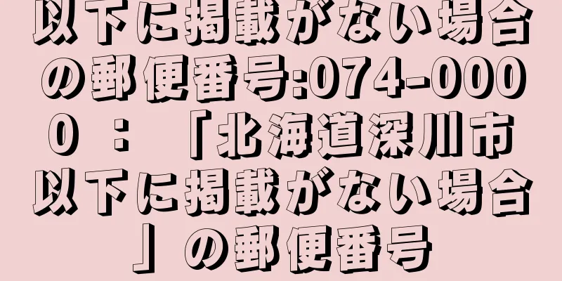 以下に掲載がない場合の郵便番号:074-0000 ： 「北海道深川市以下に掲載がない場合」の郵便番号