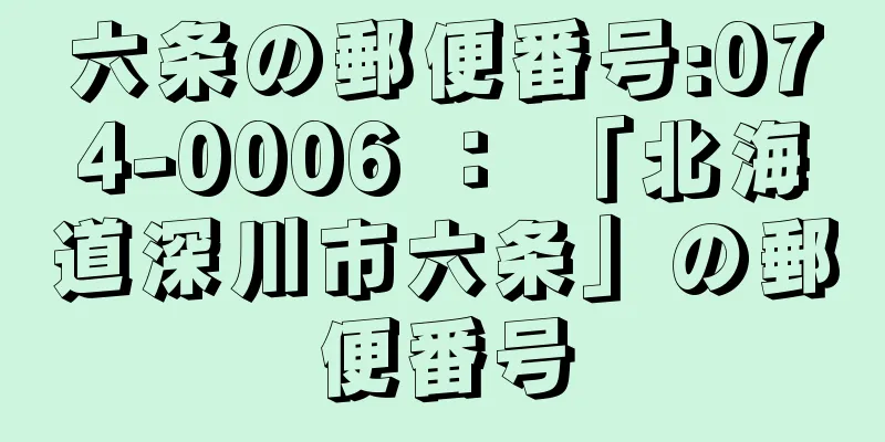 六条の郵便番号:074-0006 ： 「北海道深川市六条」の郵便番号