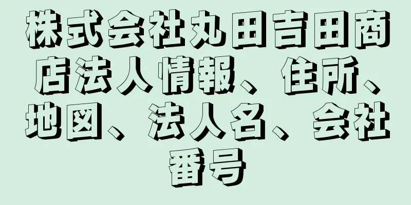 株式会社丸田吉田商店法人情報、住所、地図、法人名、会社番号