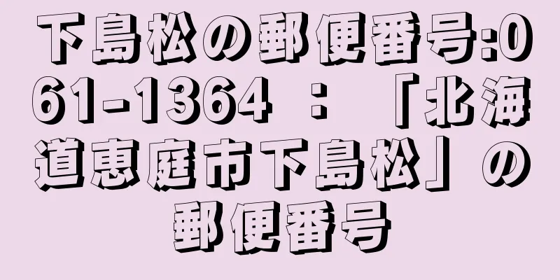 下島松の郵便番号:061-1364 ： 「北海道恵庭市下島松」の郵便番号