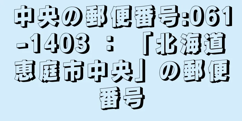 中央の郵便番号:061-1403 ： 「北海道恵庭市中央」の郵便番号