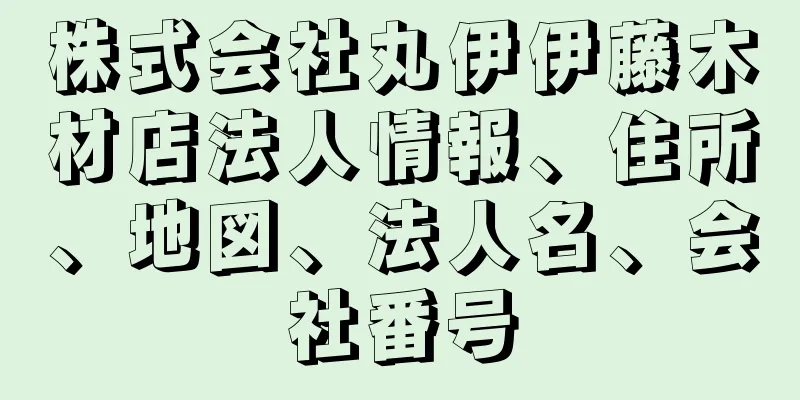 株式会社丸伊伊藤木材店法人情報、住所、地図、法人名、会社番号