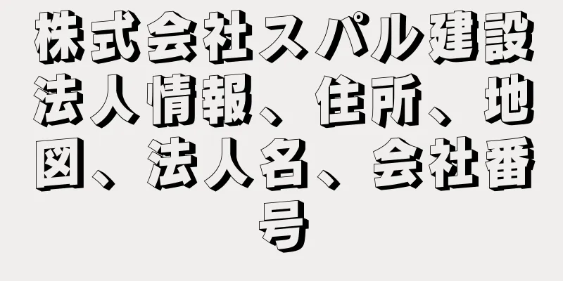 株式会社スパル建設法人情報、住所、地図、法人名、会社番号