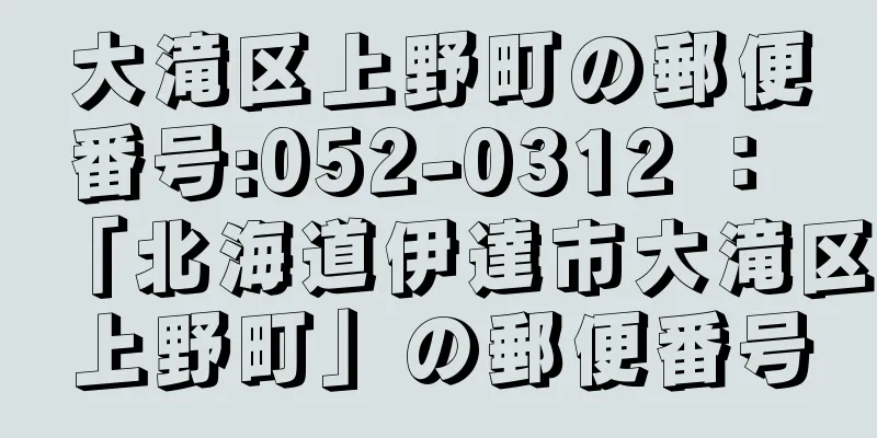 大滝区上野町の郵便番号:052-0312 ： 「北海道伊達市大滝区上野町」の郵便番号