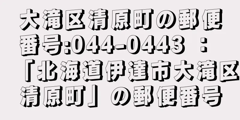 大滝区清原町の郵便番号:044-0443 ： 「北海道伊達市大滝区清原町」の郵便番号