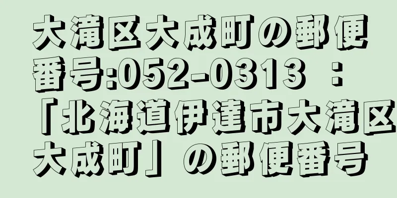 大滝区大成町の郵便番号:052-0313 ： 「北海道伊達市大滝区大成町」の郵便番号