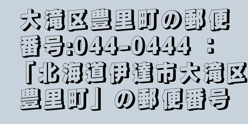 大滝区豊里町の郵便番号:044-0444 ： 「北海道伊達市大滝区豊里町」の郵便番号