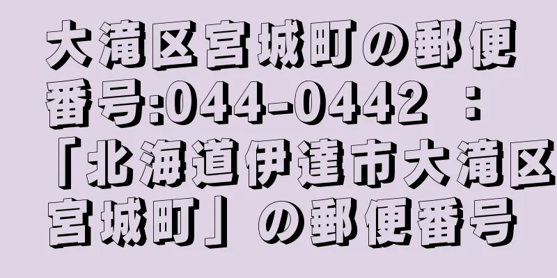 大滝区宮城町の郵便番号:044-0442 ： 「北海道伊達市大滝区宮城町」の郵便番号