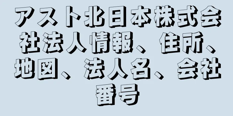 アスト北日本株式会社法人情報、住所、地図、法人名、会社番号