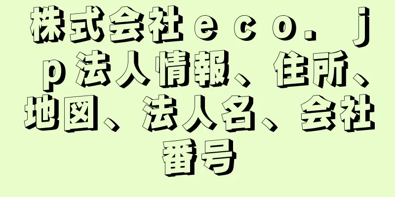 株式会社ｅｃｏ．ｊｐ法人情報、住所、地図、法人名、会社番号