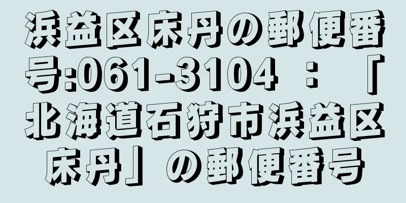 浜益区床丹の郵便番号:061-3104 ： 「北海道石狩市浜益区床丹」の郵便番号