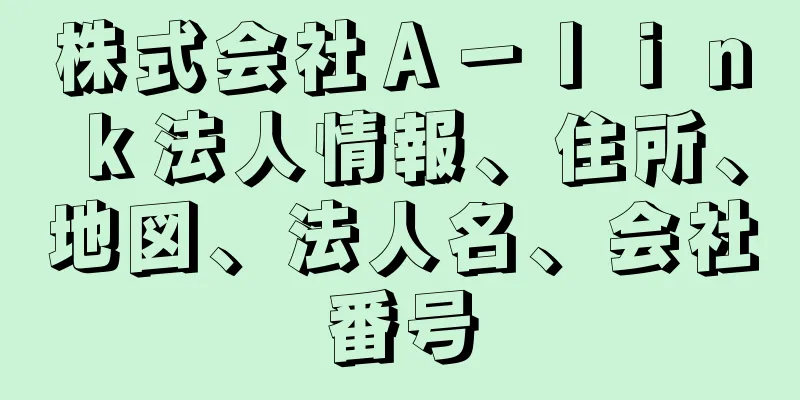 株式会社Ａ－ｌｉｎｋ法人情報、住所、地図、法人名、会社番号