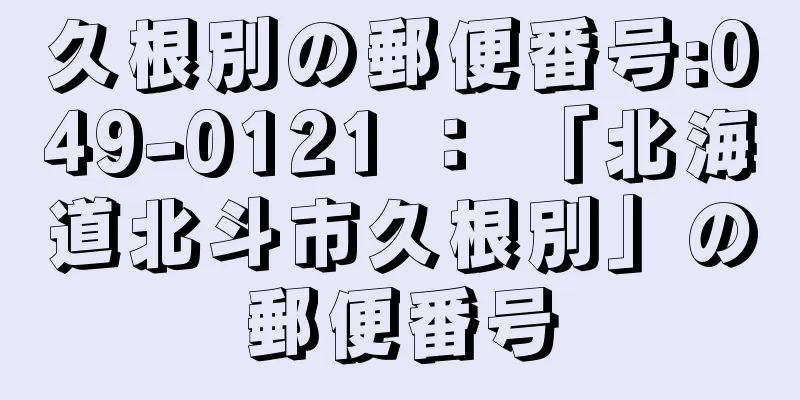 久根別の郵便番号:049-0121 ： 「北海道北斗市久根別」の郵便番号