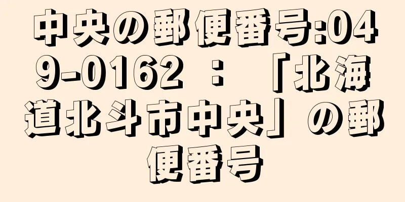 中央の郵便番号:049-0162 ： 「北海道北斗市中央」の郵便番号