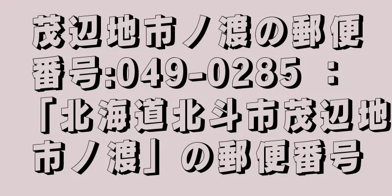 茂辺地市ノ渡の郵便番号:049-0285 ： 「北海道北斗市茂辺地市ノ渡」の郵便番号