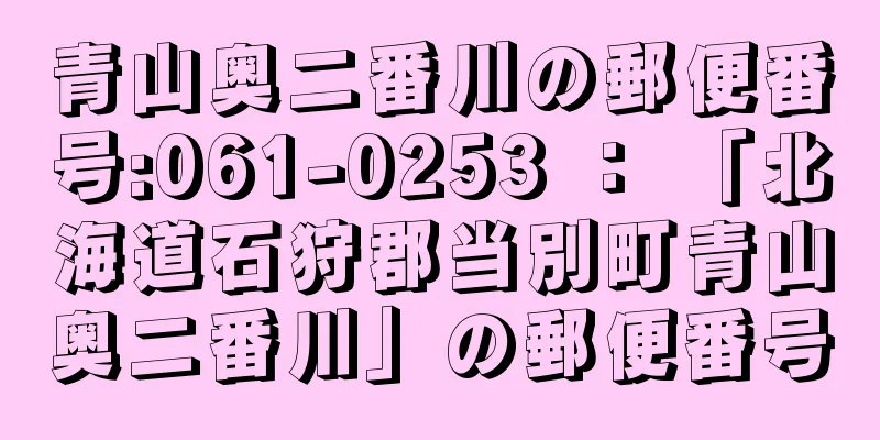 青山奥二番川の郵便番号:061-0253 ： 「北海道石狩郡当別町青山奥二番川」の郵便番号