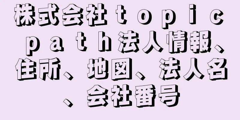 株式会社ｔｏｐｉｃ　ｐａｔｈ法人情報、住所、地図、法人名、会社番号