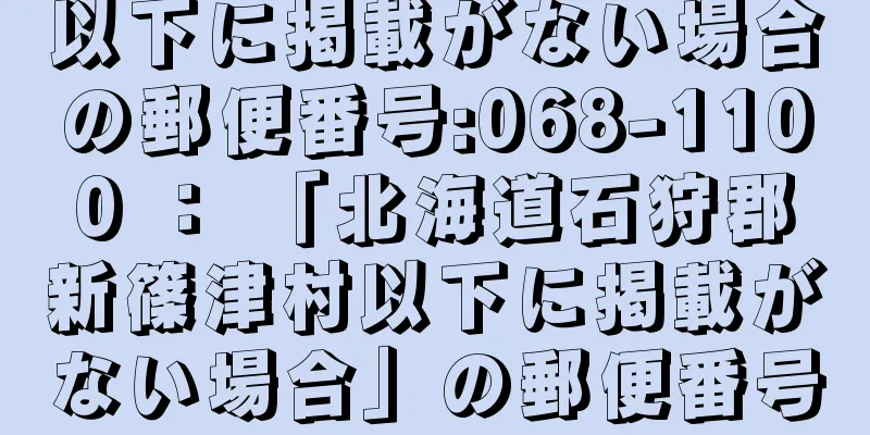 以下に掲載がない場合の郵便番号:068-1100 ： 「北海道石狩郡新篠津村以下に掲載がない場合」の郵便番号