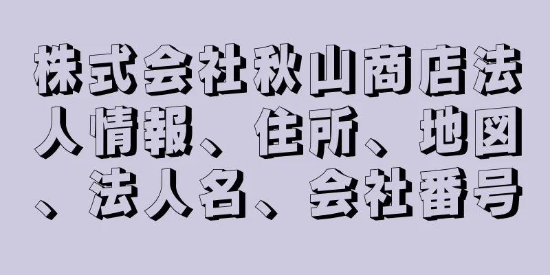 株式会社秋山商店法人情報、住所、地図、法人名、会社番号