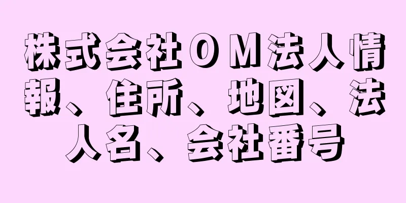 株式会社ＯＭ法人情報、住所、地図、法人名、会社番号