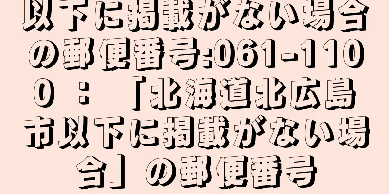 以下に掲載がない場合の郵便番号:061-1100 ： 「北海道北広島市以下に掲載がない場合」の郵便番号