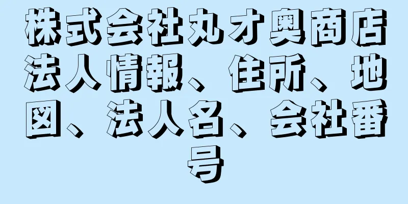 株式会社丸オ奥商店法人情報、住所、地図、法人名、会社番号