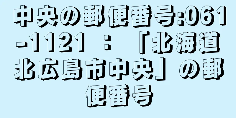 中央の郵便番号:061-1121 ： 「北海道北広島市中央」の郵便番号