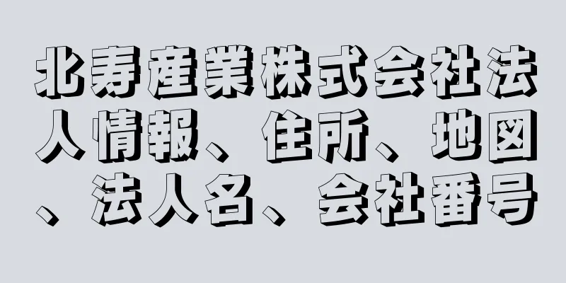 北寿産業株式会社法人情報、住所、地図、法人名、会社番号